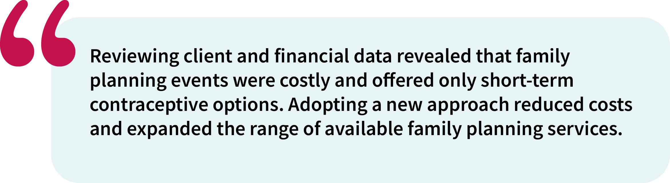 Reviewing client and financial data revealed that family planning events were costly and offered only short-term contraceptive options. Adopting a new approach reduced costs and expanded the range of available family planning services.