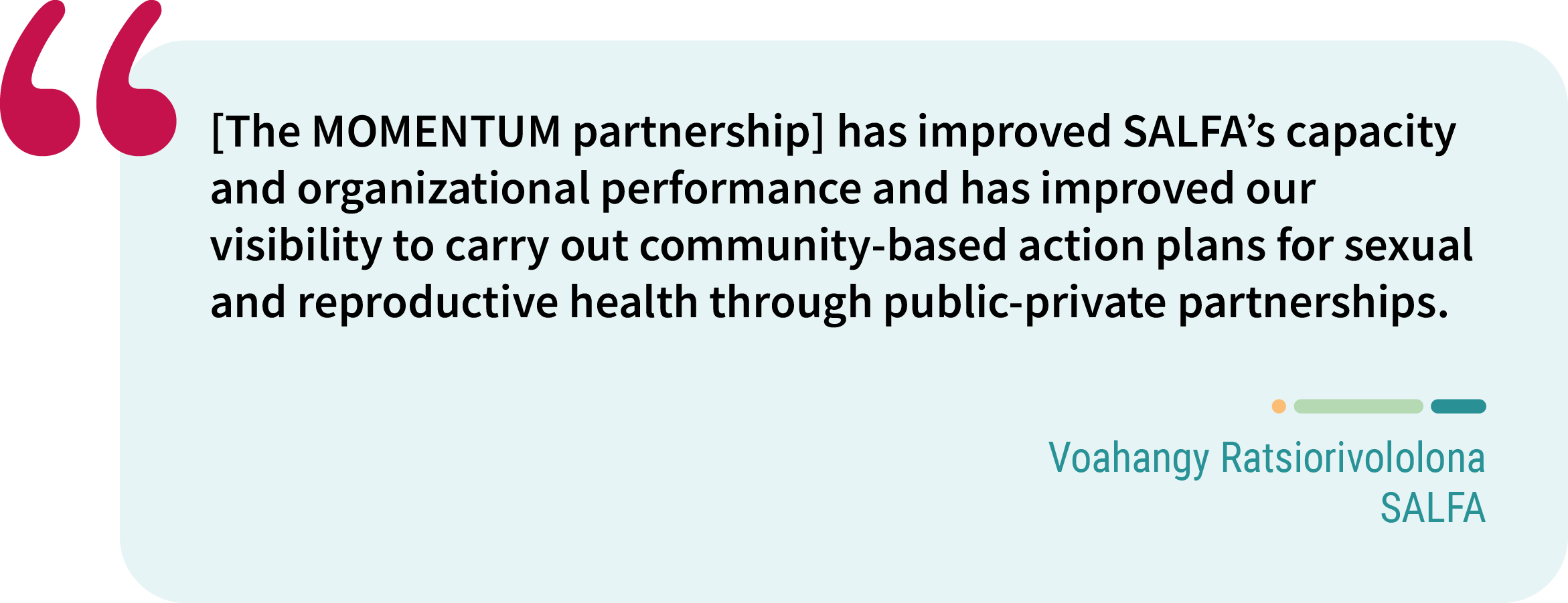 Quote from Voahangy Ratsiorivololona, SALFA. “[The MOMENTUM partnership] has improved SALFA’s capacity and organizational performance and has improved our visibility to carry out community-based action plans for sexual and reproductive health through public-private partnerships.”